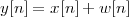 y[n ] = x[n]+ w [n ]
 