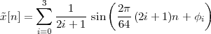        3           (                )
˜x[n] = ∑  --1---sin  2π-(2i+ 1)n+ φ
          2i+ 1      64             i
      i=0
