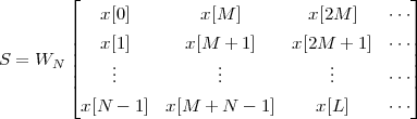         ⌊                                      ⌋
           x[0]        x[M ]       x[2M ]   ⋅⋅⋅
        |                                      |
        ||  x[1]      x[M +  1]   x[2M  + 1] ⋅⋅⋅||
S = WN  ||    ..           ..            ..        ||
        ⌈    .           .            .     ⋅⋅⋅⌉
         x[N - 1]  x[M  + N  - 1]    x[L]    ⋅⋅⋅
