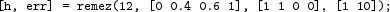 [h, err] = remez(12, [0 0.4 0.6 1], [1 1 0 0], [1 10]);
 