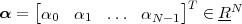 α = [α   α   ...  α    ]T ∈ RN
      0    1       N- 1  